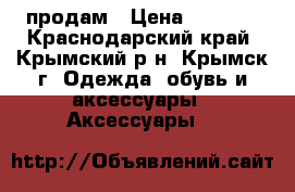  продам › Цена ­ 2 000 - Краснодарский край, Крымский р-н, Крымск г. Одежда, обувь и аксессуары » Аксессуары   